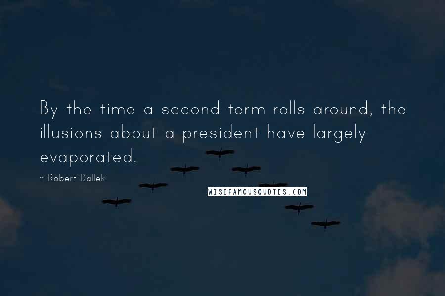 Robert Dallek Quotes: By the time a second term rolls around, the illusions about a president have largely evaporated.