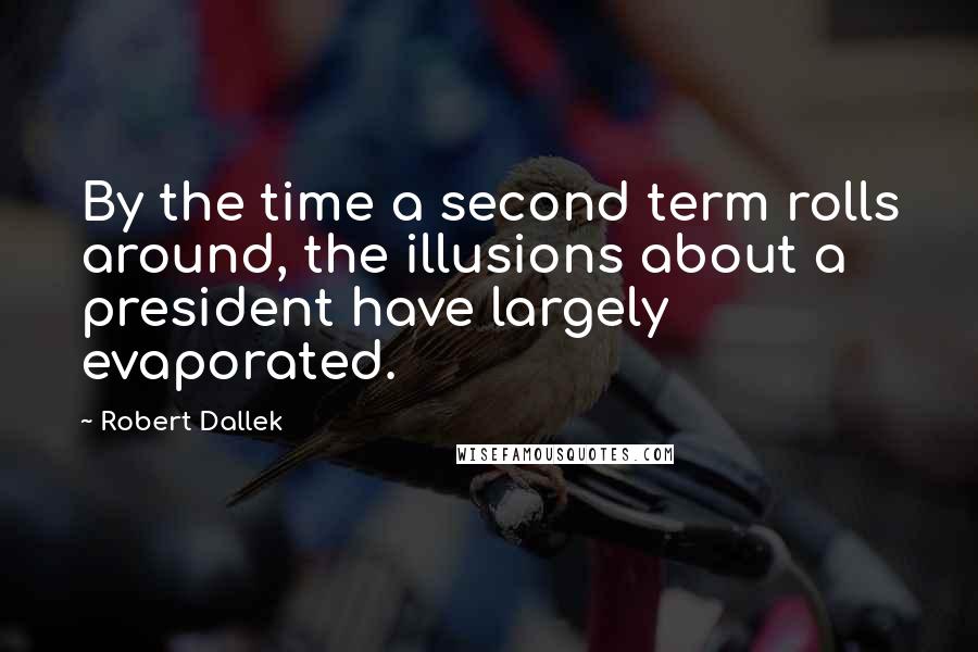 Robert Dallek Quotes: By the time a second term rolls around, the illusions about a president have largely evaporated.