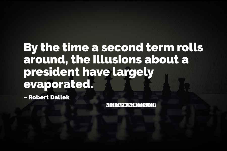 Robert Dallek Quotes: By the time a second term rolls around, the illusions about a president have largely evaporated.