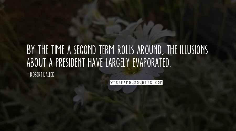 Robert Dallek Quotes: By the time a second term rolls around, the illusions about a president have largely evaporated.