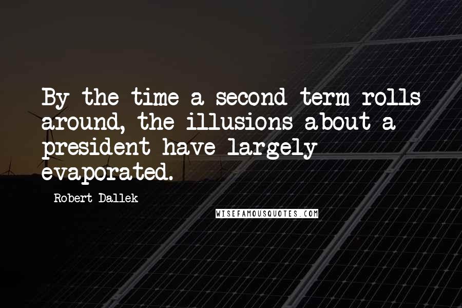 Robert Dallek Quotes: By the time a second term rolls around, the illusions about a president have largely evaporated.