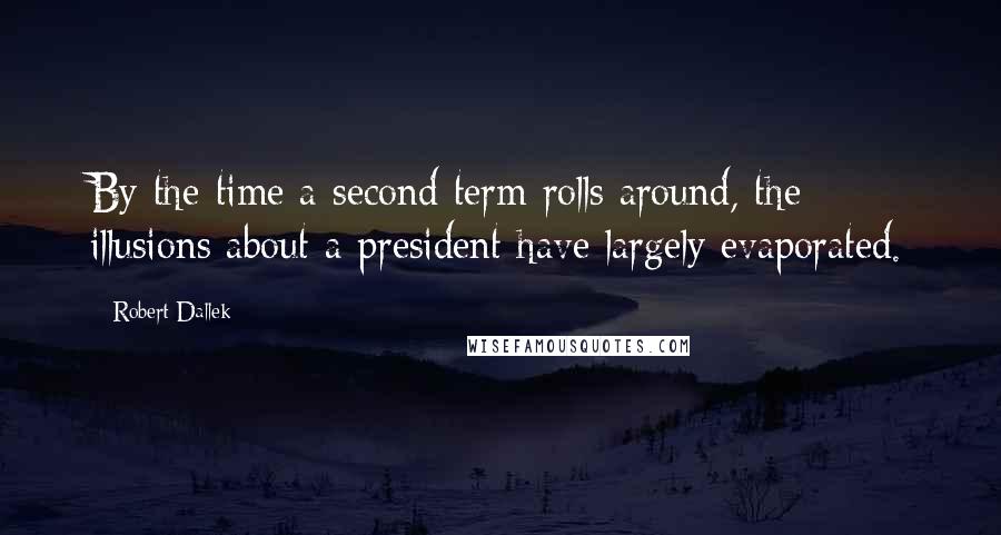 Robert Dallek Quotes: By the time a second term rolls around, the illusions about a president have largely evaporated.