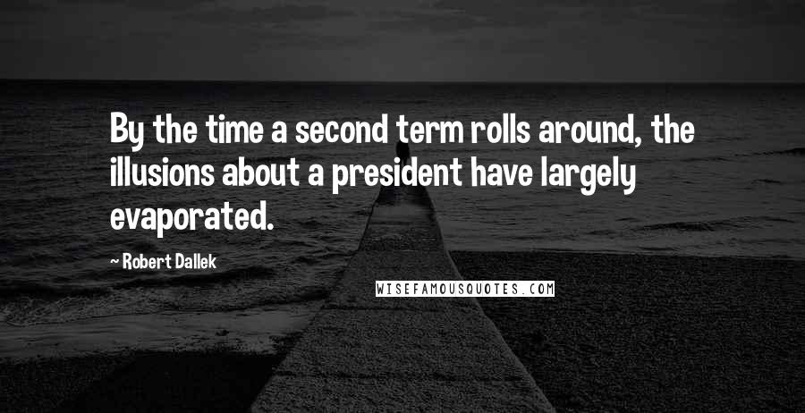 Robert Dallek Quotes: By the time a second term rolls around, the illusions about a president have largely evaporated.