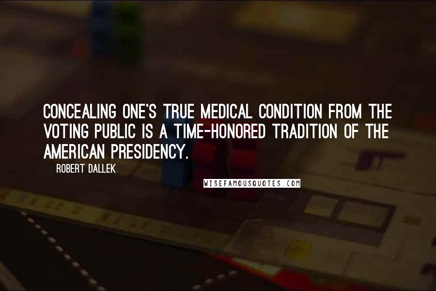 Robert Dallek Quotes: Concealing one's true medical condition from the voting public is a time-honored tradition of the American presidency.