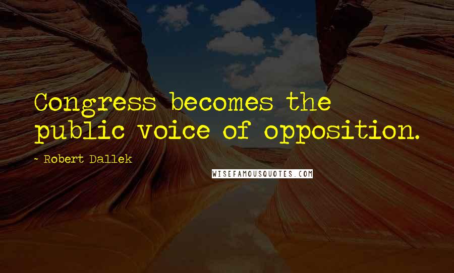 Robert Dallek Quotes: Congress becomes the public voice of opposition.