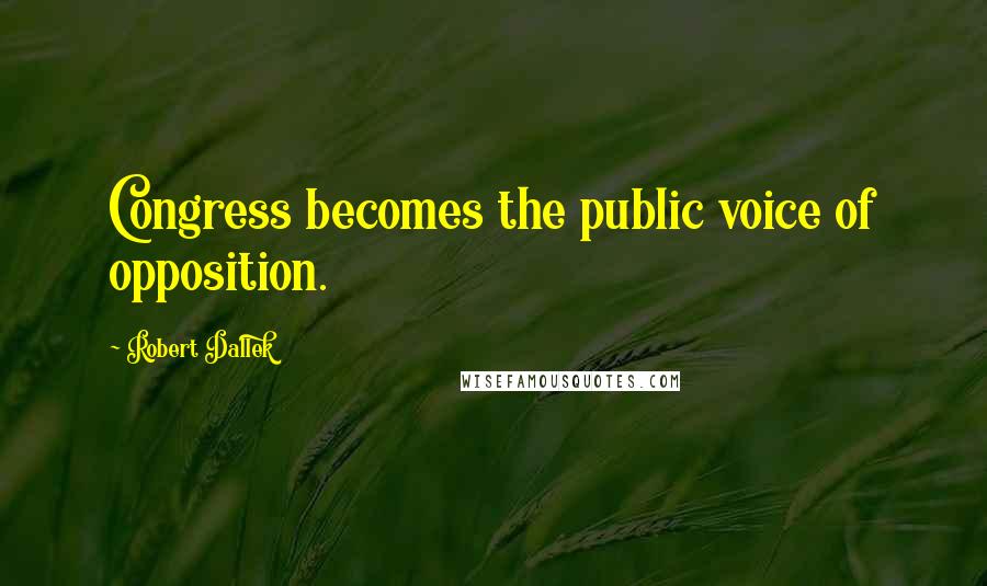 Robert Dallek Quotes: Congress becomes the public voice of opposition.
