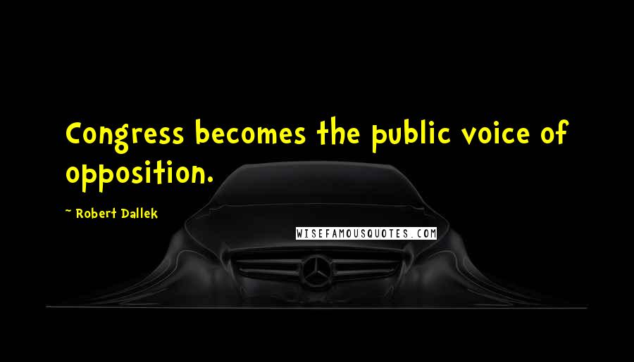 Robert Dallek Quotes: Congress becomes the public voice of opposition.