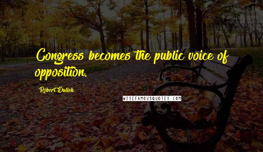 Robert Dallek Quotes: Congress becomes the public voice of opposition.