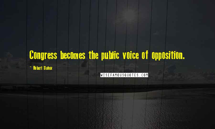 Robert Dallek Quotes: Congress becomes the public voice of opposition.