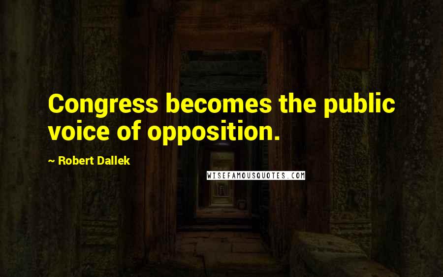 Robert Dallek Quotes: Congress becomes the public voice of opposition.