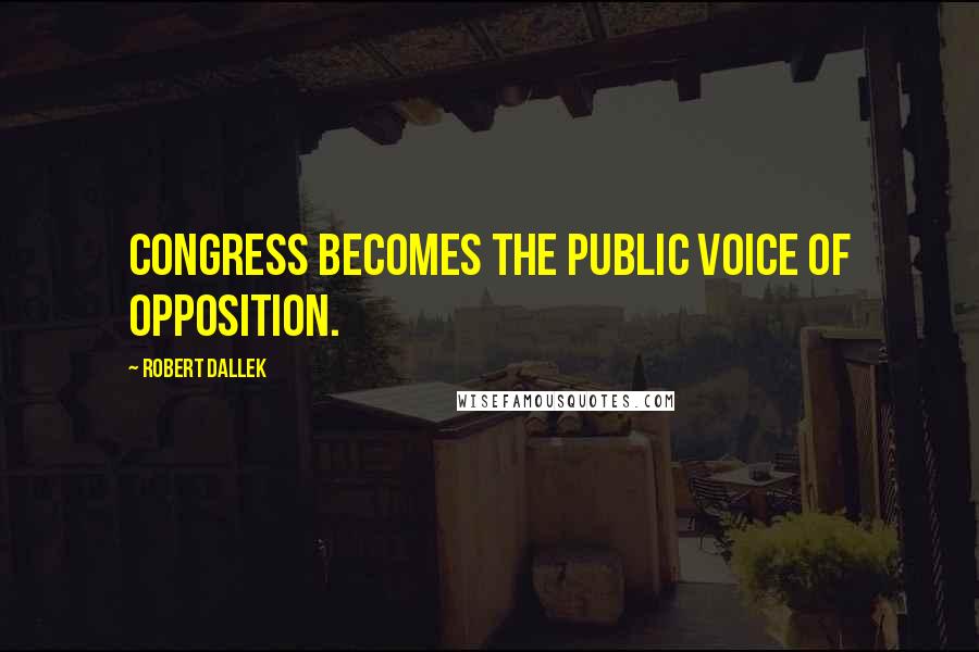 Robert Dallek Quotes: Congress becomes the public voice of opposition.