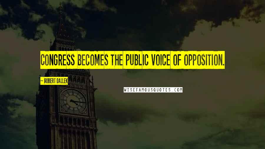 Robert Dallek Quotes: Congress becomes the public voice of opposition.