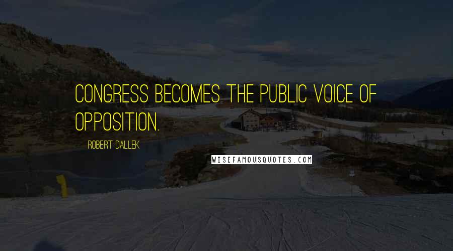 Robert Dallek Quotes: Congress becomes the public voice of opposition.