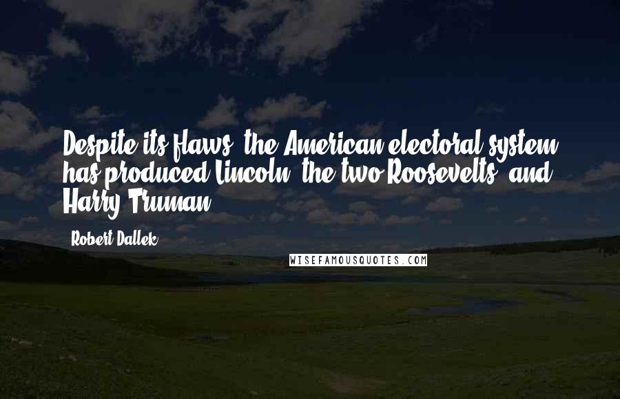 Robert Dallek Quotes: Despite its flaws, the American electoral system has produced Lincoln, the two Roosevelts, and Harry Truman.