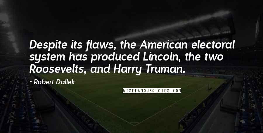 Robert Dallek Quotes: Despite its flaws, the American electoral system has produced Lincoln, the two Roosevelts, and Harry Truman.