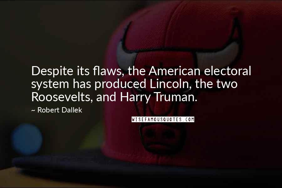 Robert Dallek Quotes: Despite its flaws, the American electoral system has produced Lincoln, the two Roosevelts, and Harry Truman.