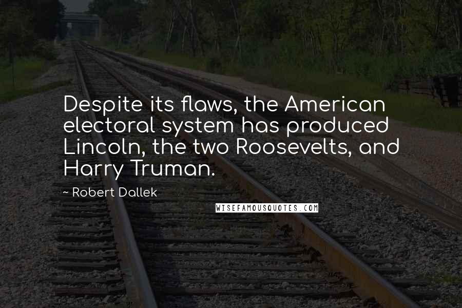 Robert Dallek Quotes: Despite its flaws, the American electoral system has produced Lincoln, the two Roosevelts, and Harry Truman.