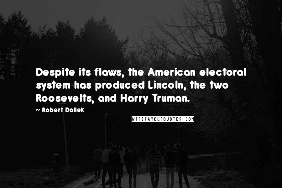 Robert Dallek Quotes: Despite its flaws, the American electoral system has produced Lincoln, the two Roosevelts, and Harry Truman.