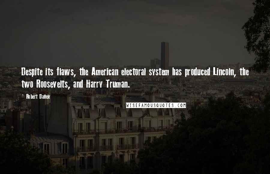 Robert Dallek Quotes: Despite its flaws, the American electoral system has produced Lincoln, the two Roosevelts, and Harry Truman.