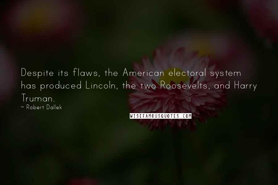 Robert Dallek Quotes: Despite its flaws, the American electoral system has produced Lincoln, the two Roosevelts, and Harry Truman.
