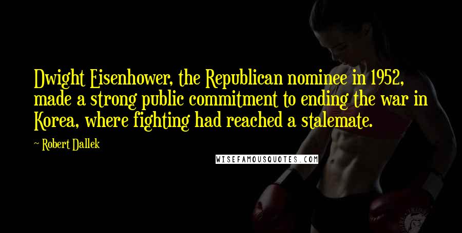 Robert Dallek Quotes: Dwight Eisenhower, the Republican nominee in 1952, made a strong public commitment to ending the war in Korea, where fighting had reached a stalemate.