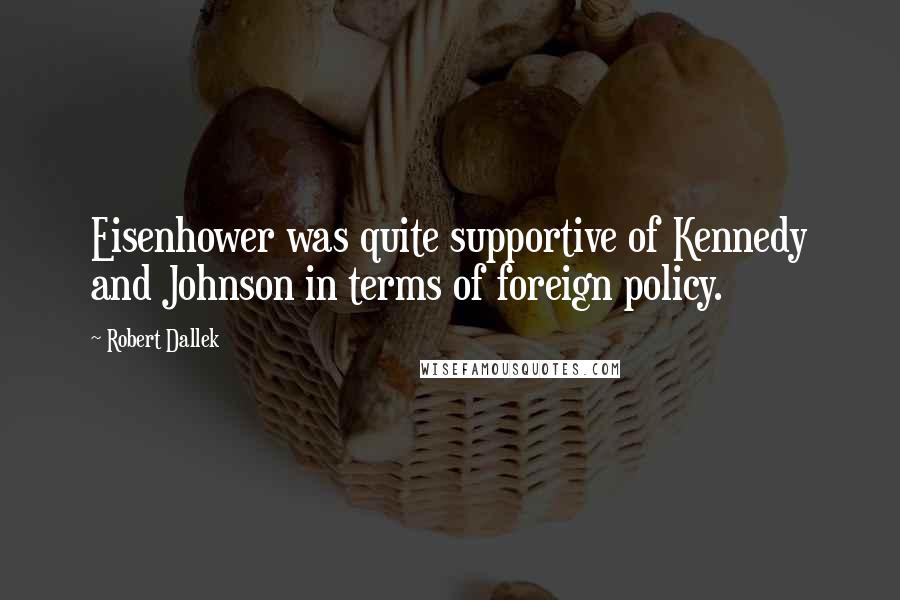 Robert Dallek Quotes: Eisenhower was quite supportive of Kennedy and Johnson in terms of foreign policy.