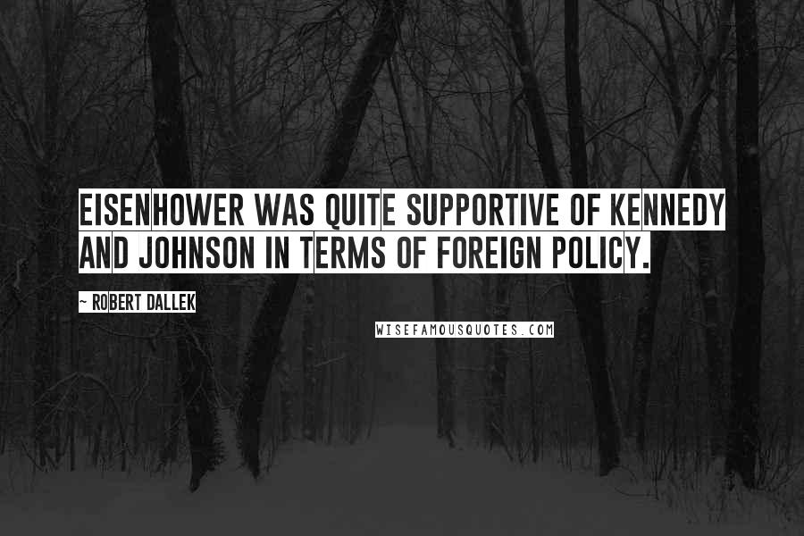 Robert Dallek Quotes: Eisenhower was quite supportive of Kennedy and Johnson in terms of foreign policy.