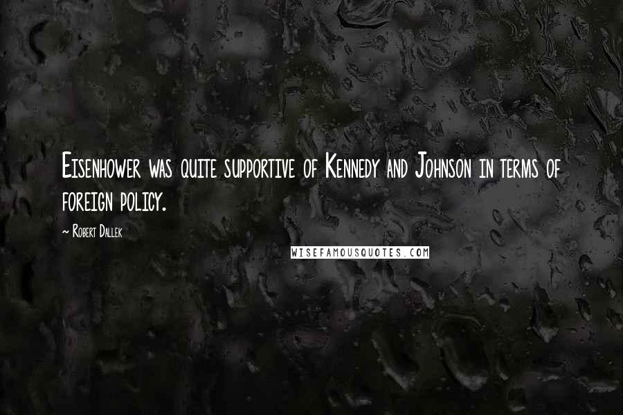 Robert Dallek Quotes: Eisenhower was quite supportive of Kennedy and Johnson in terms of foreign policy.