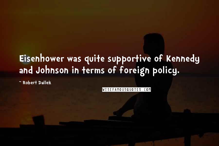 Robert Dallek Quotes: Eisenhower was quite supportive of Kennedy and Johnson in terms of foreign policy.