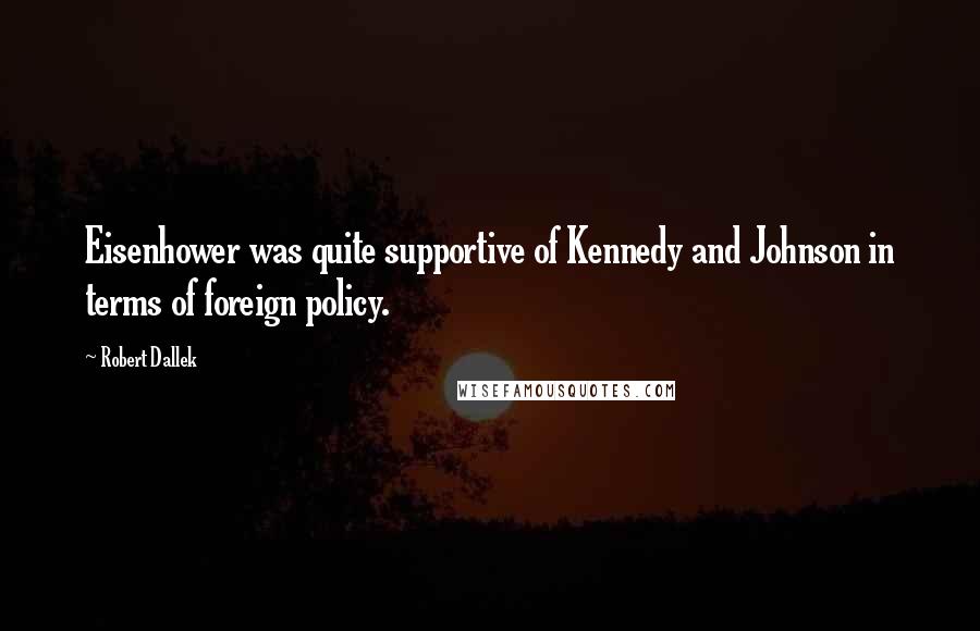 Robert Dallek Quotes: Eisenhower was quite supportive of Kennedy and Johnson in terms of foreign policy.