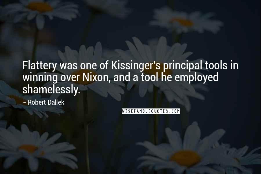 Robert Dallek Quotes: Flattery was one of Kissinger's principal tools in winning over Nixon, and a tool he employed shamelessly.