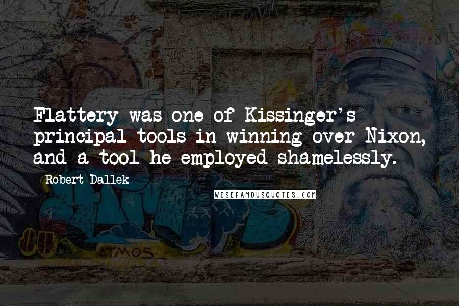 Robert Dallek Quotes: Flattery was one of Kissinger's principal tools in winning over Nixon, and a tool he employed shamelessly.