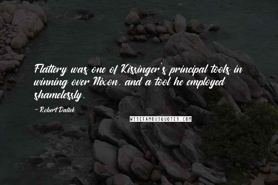 Robert Dallek Quotes: Flattery was one of Kissinger's principal tools in winning over Nixon, and a tool he employed shamelessly.