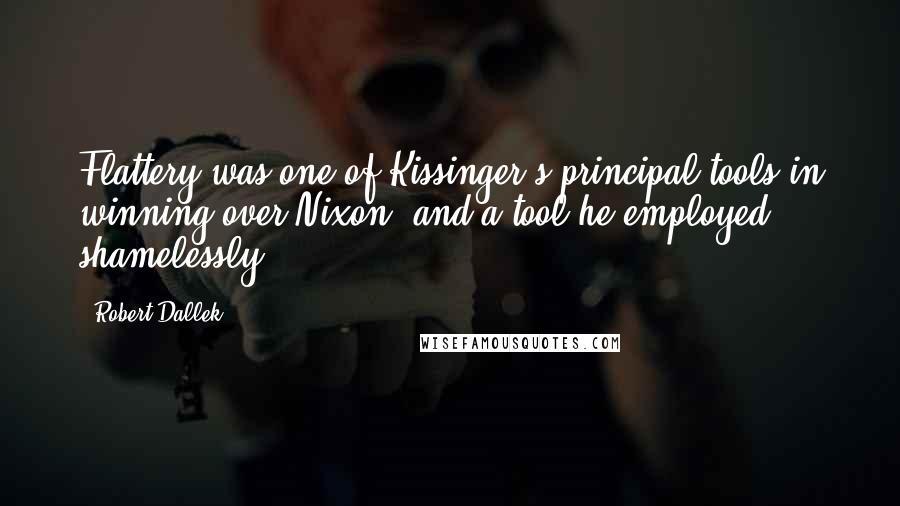 Robert Dallek Quotes: Flattery was one of Kissinger's principal tools in winning over Nixon, and a tool he employed shamelessly.