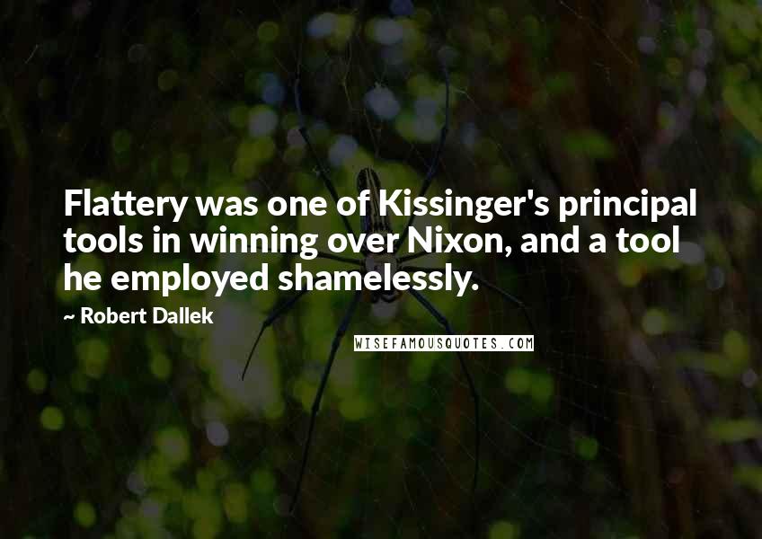 Robert Dallek Quotes: Flattery was one of Kissinger's principal tools in winning over Nixon, and a tool he employed shamelessly.
