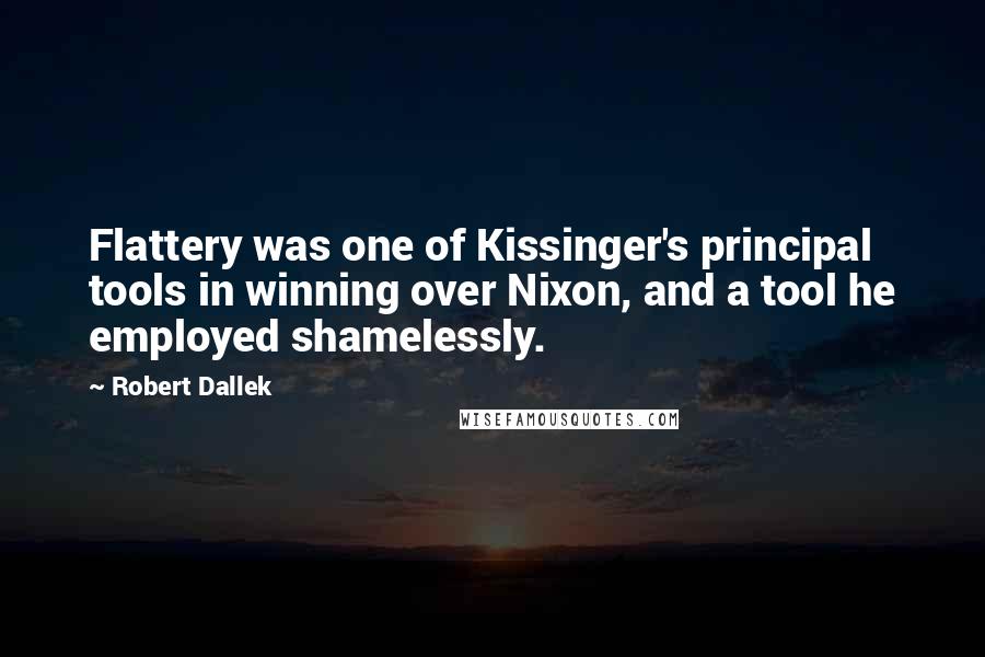 Robert Dallek Quotes: Flattery was one of Kissinger's principal tools in winning over Nixon, and a tool he employed shamelessly.