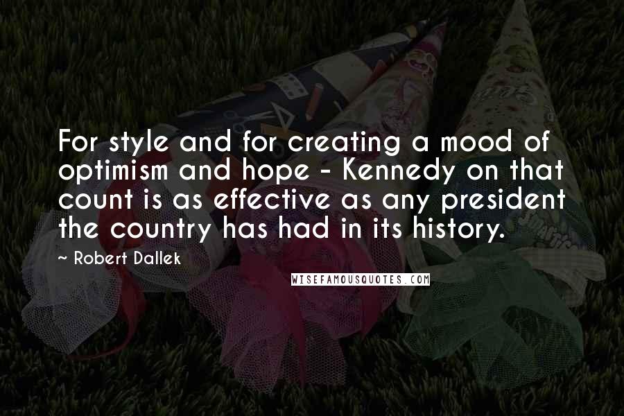 Robert Dallek Quotes: For style and for creating a mood of optimism and hope - Kennedy on that count is as effective as any president the country has had in its history.