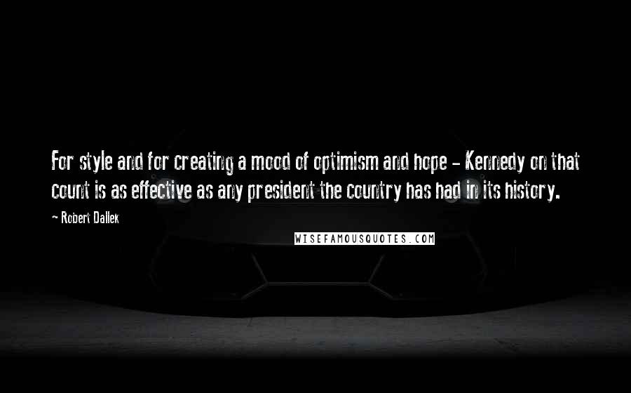 Robert Dallek Quotes: For style and for creating a mood of optimism and hope - Kennedy on that count is as effective as any president the country has had in its history.