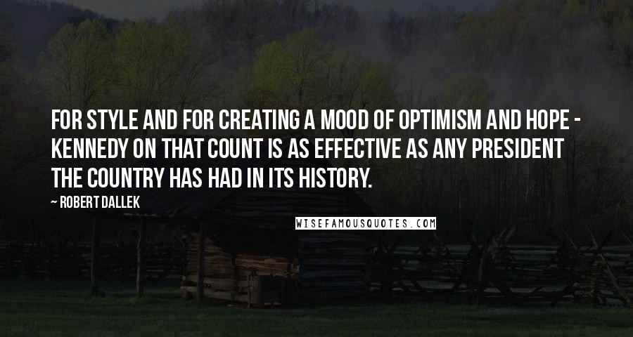 Robert Dallek Quotes: For style and for creating a mood of optimism and hope - Kennedy on that count is as effective as any president the country has had in its history.