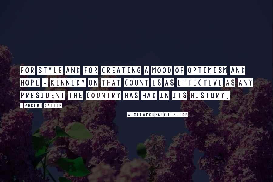 Robert Dallek Quotes: For style and for creating a mood of optimism and hope - Kennedy on that count is as effective as any president the country has had in its history.