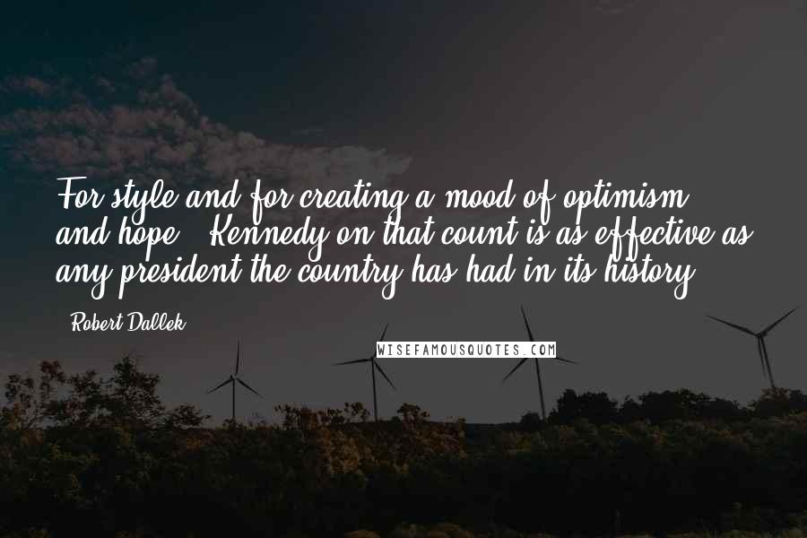 Robert Dallek Quotes: For style and for creating a mood of optimism and hope - Kennedy on that count is as effective as any president the country has had in its history.