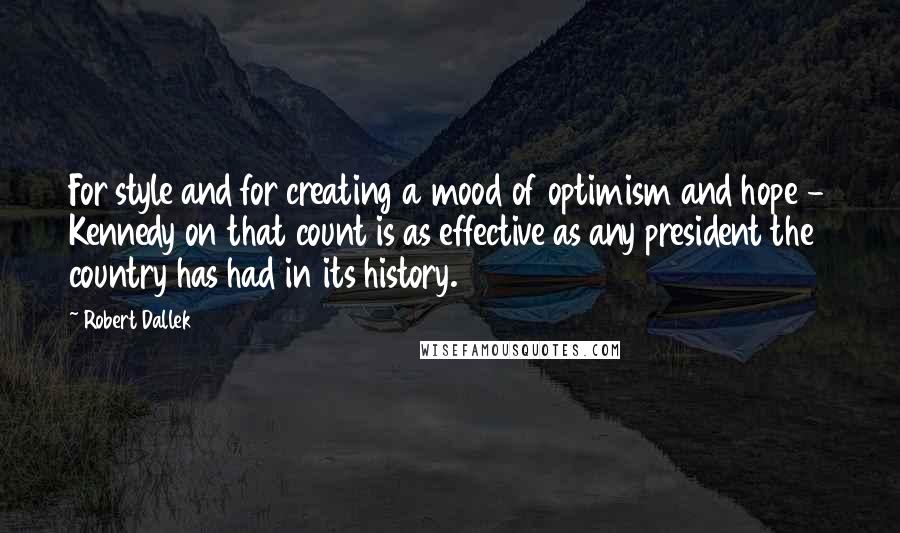 Robert Dallek Quotes: For style and for creating a mood of optimism and hope - Kennedy on that count is as effective as any president the country has had in its history.