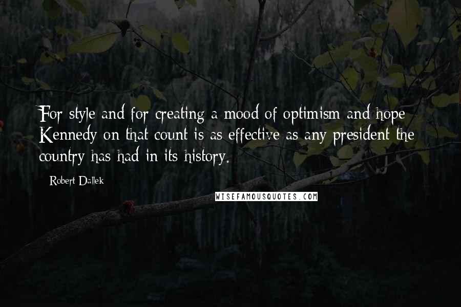 Robert Dallek Quotes: For style and for creating a mood of optimism and hope - Kennedy on that count is as effective as any president the country has had in its history.