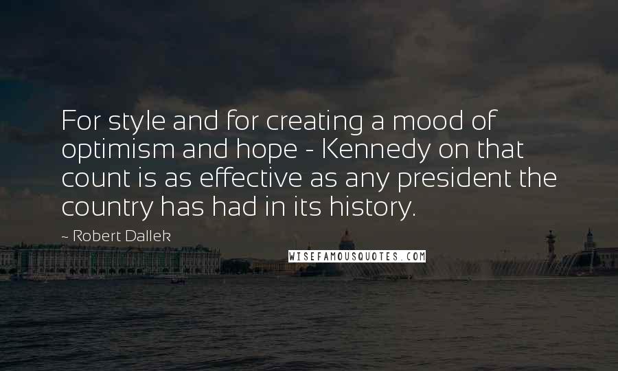 Robert Dallek Quotes: For style and for creating a mood of optimism and hope - Kennedy on that count is as effective as any president the country has had in its history.