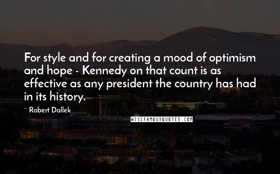 Robert Dallek Quotes: For style and for creating a mood of optimism and hope - Kennedy on that count is as effective as any president the country has had in its history.