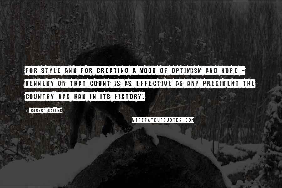 Robert Dallek Quotes: For style and for creating a mood of optimism and hope - Kennedy on that count is as effective as any president the country has had in its history.