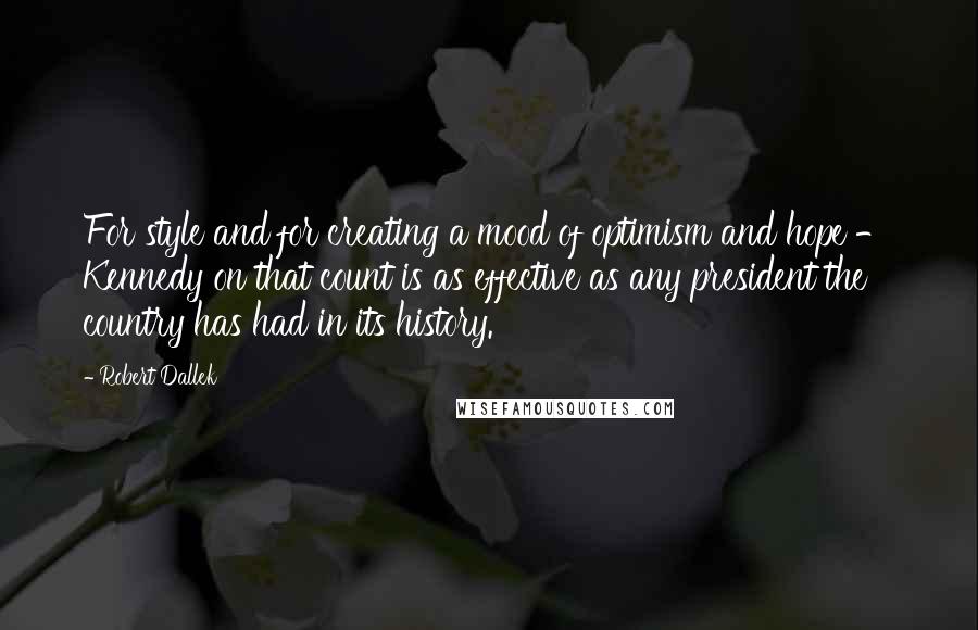 Robert Dallek Quotes: For style and for creating a mood of optimism and hope - Kennedy on that count is as effective as any president the country has had in its history.