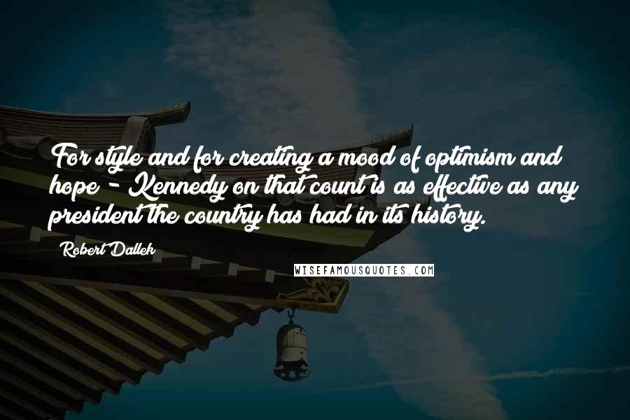 Robert Dallek Quotes: For style and for creating a mood of optimism and hope - Kennedy on that count is as effective as any president the country has had in its history.