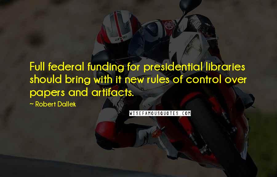 Robert Dallek Quotes: Full federal funding for presidential libraries should bring with it new rules of control over papers and artifacts.