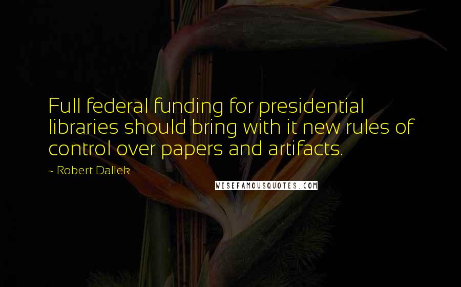 Robert Dallek Quotes: Full federal funding for presidential libraries should bring with it new rules of control over papers and artifacts.